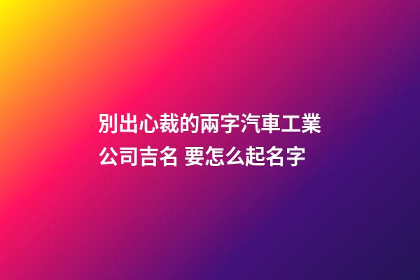 別出心裁的兩字汽車工業公司吉名 要怎么起名字-第1張-公司起名-玄機派